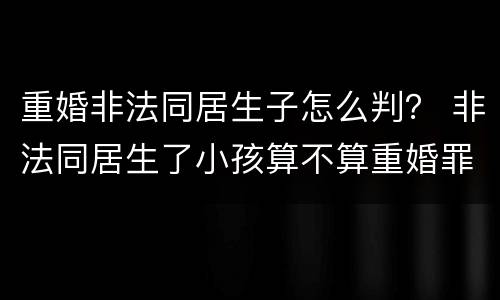 重婚非法同居生子怎么判？ 非法同居生了小孩算不算重婚罪