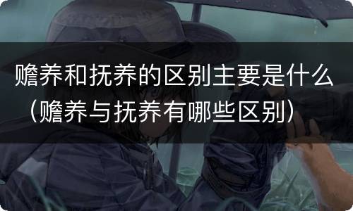 赡养和抚养的区别主要是什么（赡养与抚养有哪些区别）
