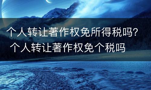 个人转让著作权免所得税吗？ 个人转让著作权免个税吗