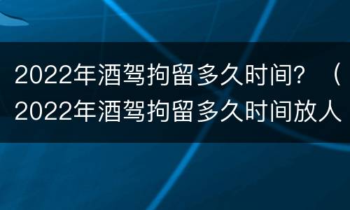 2022年酒驾拘留多久时间？（2022年酒驾拘留多久时间放人）