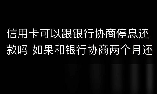 信用卡可以跟银行协商停息还款吗 如果和银行协商两个月还清信用卡