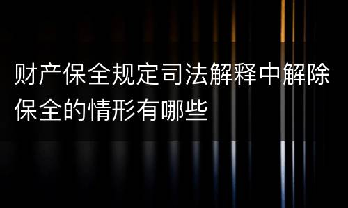 财产保全规定司法解释中解除保全的情形有哪些