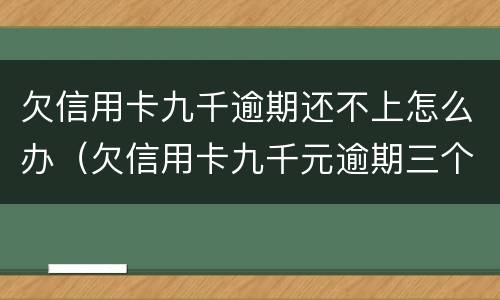 欠信用卡九千逾期还不上怎么办（欠信用卡九千元逾期三个月后果会怎么样）
