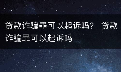 贷款诈骗罪可以起诉吗？ 贷款诈骗罪可以起诉吗
