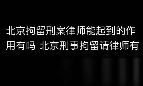 北京拘留刑案律师能起到的作用有吗 北京刑事拘留请律师有用吗