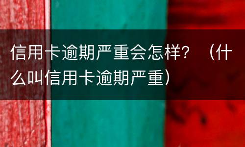 信用卡逾期严重会怎样？（什么叫信用卡逾期严重）