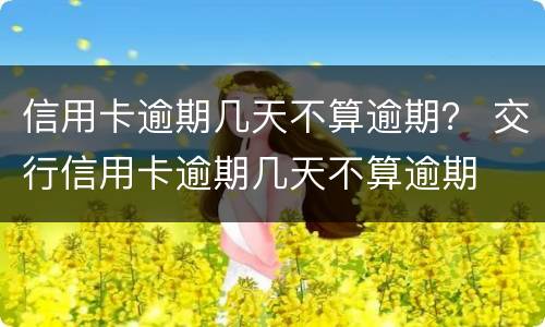 信用卡逾期几天不算逾期？ 交行信用卡逾期几天不算逾期