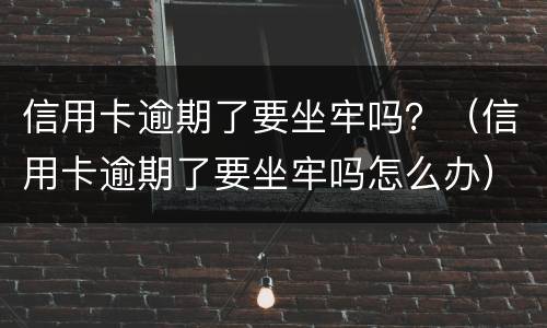 信用卡逾期了要坐牢吗？（信用卡逾期了要坐牢吗怎么办）