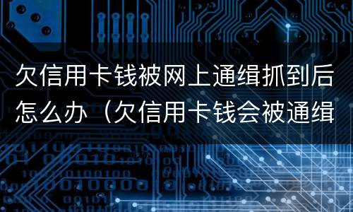欠信用卡钱被网上通缉抓到后怎么办（欠信用卡钱会被通缉吗）