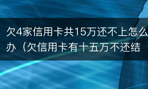 欠4家信用卡共15万还不上怎么办（欠信用卡有十五万不还结果会怎么样）