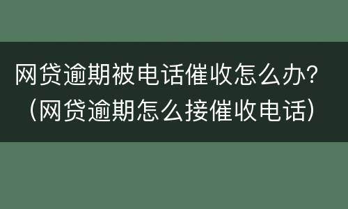 网贷逾期被电话催收怎么办？（网贷逾期怎么接催收电话）