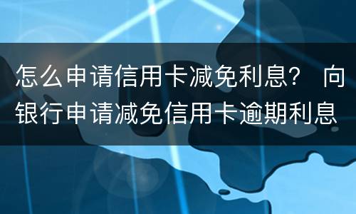 怎么申请信用卡减免利息？ 向银行申请减免信用卡逾期利息怎么申请