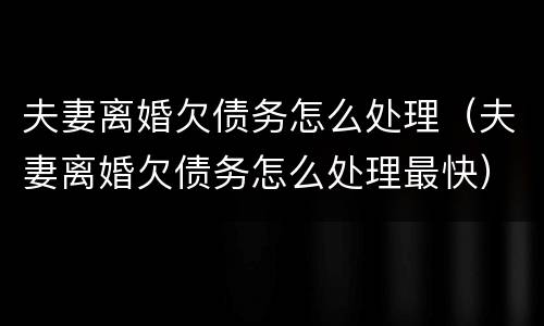 夫妻离婚欠债务怎么处理（夫妻离婚欠债务怎么处理最快）