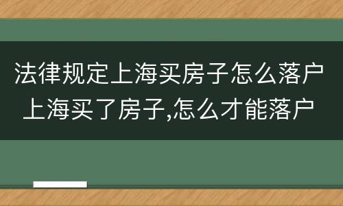 法律规定上海买房子怎么落户 上海买了房子,怎么才能落户