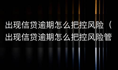 出现信贷逾期怎么把控风险（出现信贷逾期怎么把控风险管理）