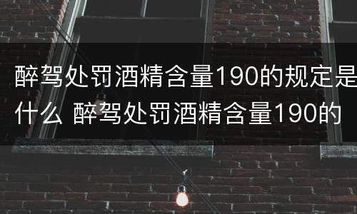 醉驾处罚酒精含量190的规定是什么 醉驾处罚酒精含量190的规定是什么呢