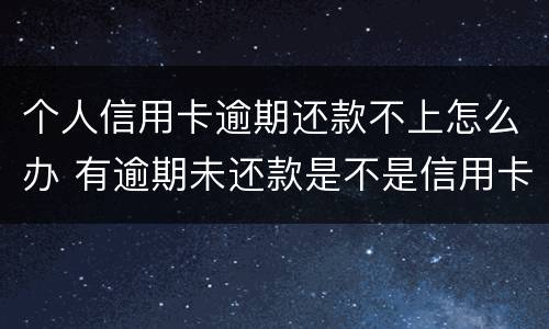 个人信用卡逾期还款不上怎么办 有逾期未还款是不是信用卡办不了