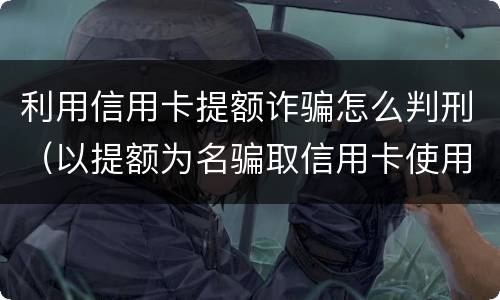 利用信用卡提额诈骗怎么判刑（以提额为名骗取信用卡使用）