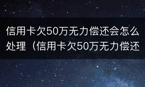信用卡欠50万无力偿还会怎么处理（信用卡欠50万无力偿还会怎么处理好）