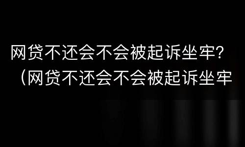 网贷不还会不会被起诉坐牢？（网贷不还会不会被起诉坐牢）