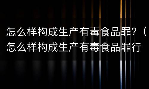 怎么样构成生产有毒食品罪?（怎么样构成生产有毒食品罪行为）