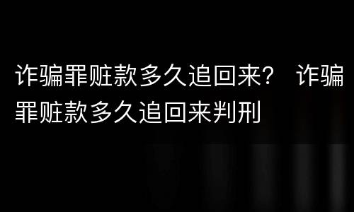 诈骗罪赃款多久追回来？ 诈骗罪赃款多久追回来判刑