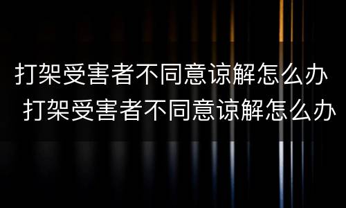 打架受害者不同意谅解怎么办 打架受害者不同意谅解怎么办理