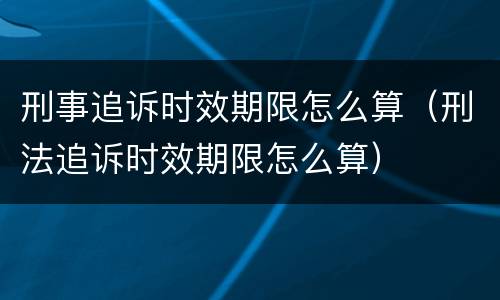 刑事追诉时效期限怎么算（刑法追诉时效期限怎么算）