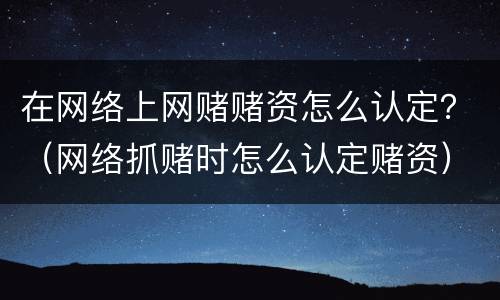 在网络上网赌赌资怎么认定？（网络抓赌时怎么认定赌资）