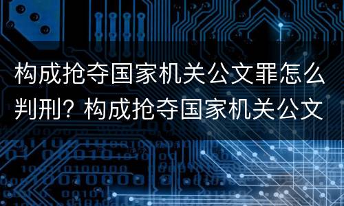 构成抢夺国家机关公文罪怎么判刑? 构成抢夺国家机关公文罪怎么判刑的