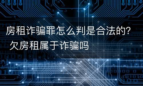 房租诈骗罪怎么判是合法的？ 欠房租属于诈骗吗