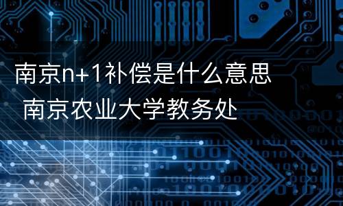 南京n+1补偿是什么意思 南京农业大学教务处
