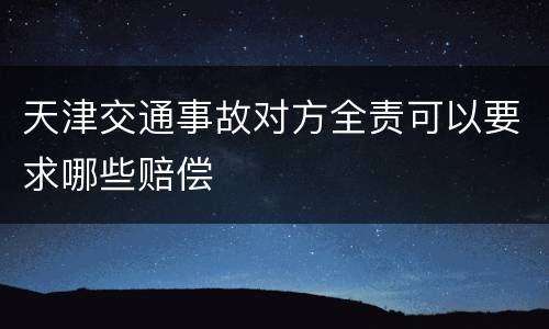 天津交通事故对方全责可以要求哪些赔偿