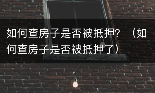 如何查房子是否被抵押？（如何查房子是否被抵押了）