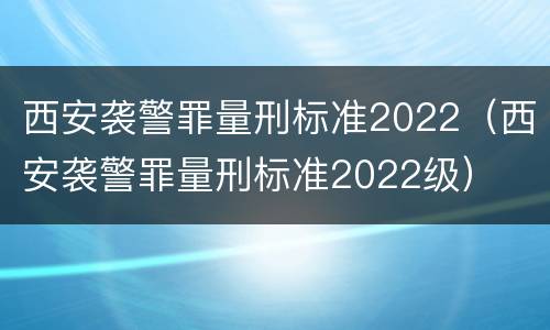 西安袭警罪量刑标准2022（西安袭警罪量刑标准2022级）
