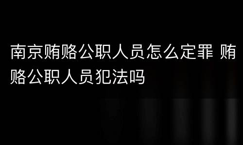 南京贿赂公职人员怎么定罪 贿赂公职人员犯法吗
