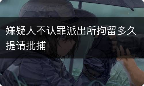 嫌疑人不认罪派出所拘留多久提请批捕