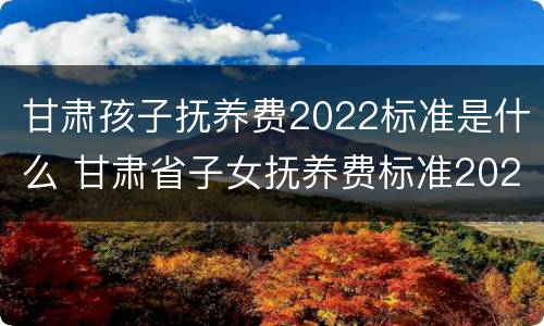 甘肃孩子抚养费2022标准是什么 甘肃省子女抚养费标准2020是多少