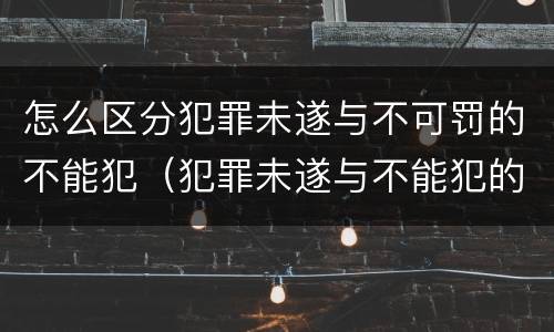 怎么区分犯罪未遂与不可罚的不能犯(犯罪未遂与不能犯的区别)