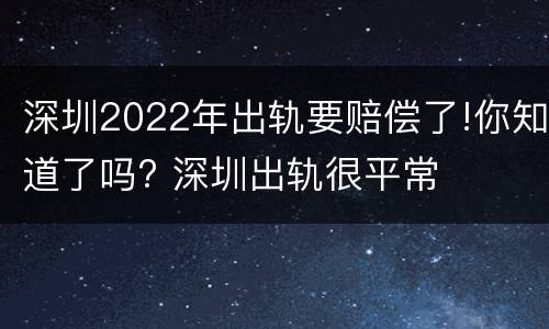 深圳2022年出轨要赔偿了!你知道了吗? 深圳出轨很平常