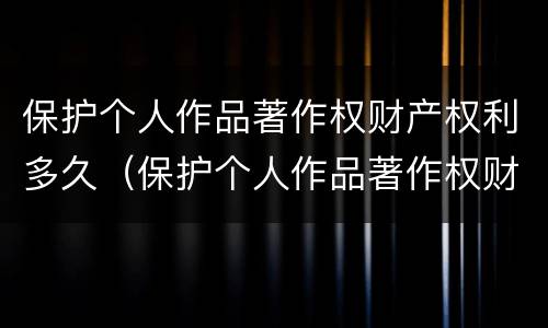 保护个人作品著作权财产权利多久（保护个人作品著作权财产权利多久实现）