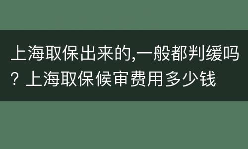 上海取保出来的,一般都判缓吗? 上海取保候审费用多少钱