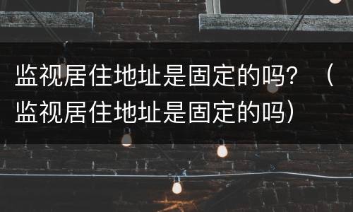 监视居住地址是固定的吗?(监视居住地址是固定的吗)