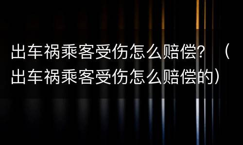 出车祸乘客受伤怎么赔偿？（出车祸乘客受伤怎么赔偿的）