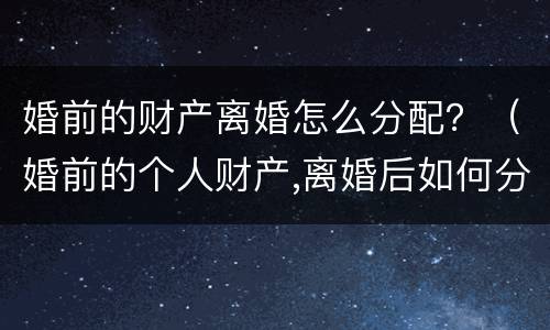 婚前的财产离婚怎么分配？（婚前的个人财产,离婚后如何分配）