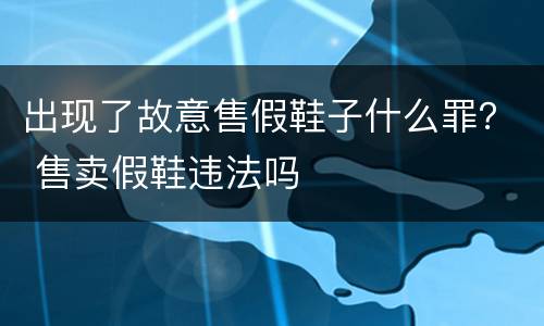 出现了故意售假鞋子什么罪？ 售卖假鞋违法吗