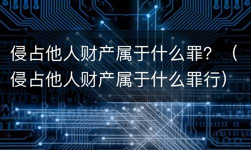 侵占他人财产属于什么罪？（侵占他人财产属于什么罪行）