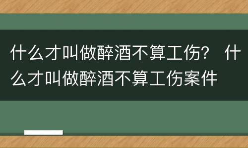 什么才叫做醉酒不算工伤？ 什么才叫做醉酒不算工伤案件