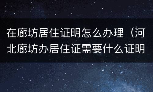 在廊坊居住证明怎么办理（河北廊坊办居住证需要什么证明）