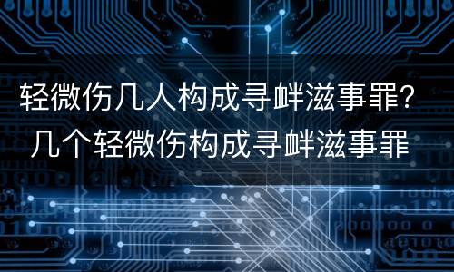 轻微伤几人构成寻衅滋事罪？ 几个轻微伤构成寻衅滋事罪